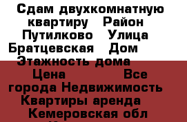 Сдам двухкомнатную квартиру › Район ­ Путилково › Улица ­ Братцевская › Дом ­ 12 › Этажность дома ­ 17 › Цена ­ 35 000 - Все города Недвижимость » Квартиры аренда   . Кемеровская обл.,Кемерово г.